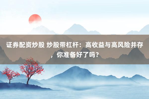证券配资炒股 炒股带杠杆：高收益与高风险并存，你准备好了吗？