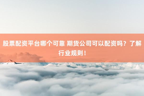 股票配资平台哪个可靠 期货公司可以配资吗？了解行业规则！