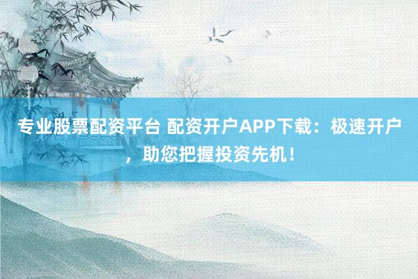 专业股票配资平台 配资开户APP下载：极速开户，助您把握投资先机！