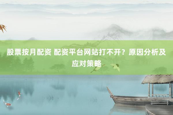股票按月配资 配资平台网站打不开？原因分析及应对策略
