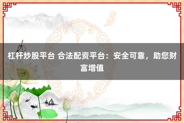 杠杆炒股平台 合法配资平台：安全可靠，助您财富增值