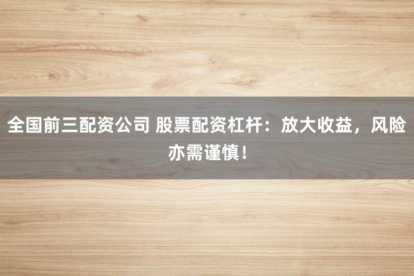 全国前三配资公司 股票配资杠杆：放大收益，风险亦需谨慎！