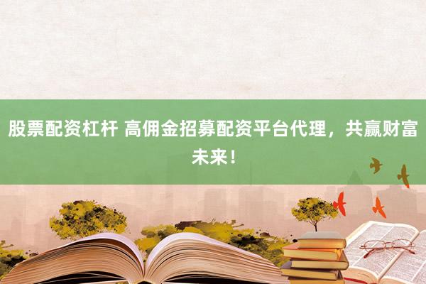 股票配资杠杆 高佣金招募配资平台代理，共赢财富未来！