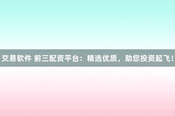 交易软件 前三配资平台：精选优质，助您投资起飞！