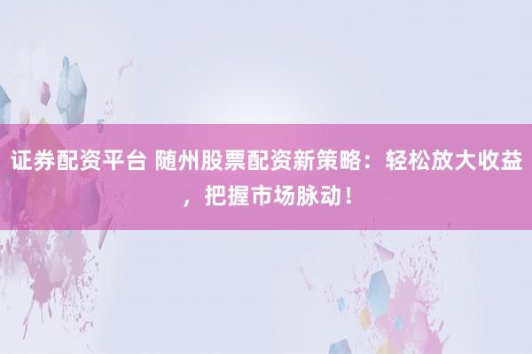 证券配资平台 随州股票配资新策略：轻松放大收益，把握市场脉动！