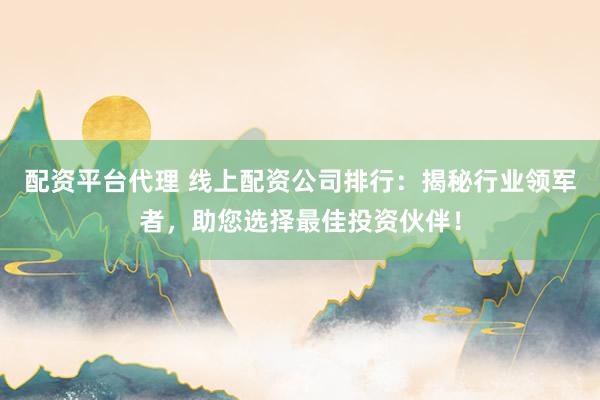 配资平台代理 线上配资公司排行：揭秘行业领军者，助您选择最佳投资伙伴！
