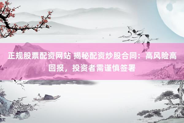 正规股票配资网站 揭秘配资炒股合同：高风险高回报，投资者需谨慎签署