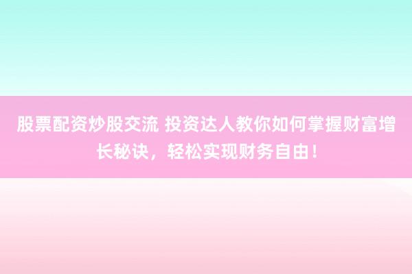 股票配资炒股交流 投资达人教你如何掌握财富增长秘诀，轻松实现财务自由！
