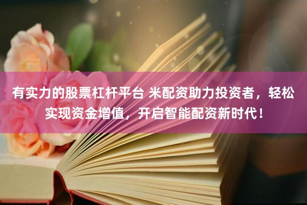 有实力的股票杠杆平台 米配资助力投资者，轻松实现资金增值，开启智能配资新时代！