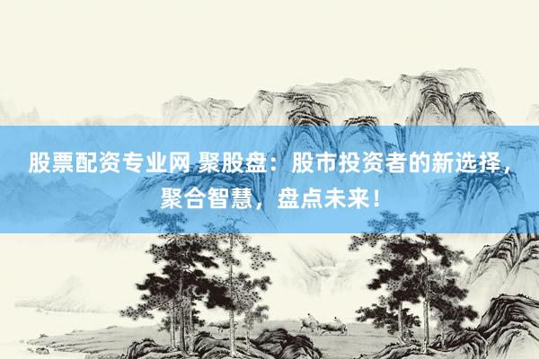 股票配资专业网 聚股盘：股市投资者的新选择，聚合智慧，盘点未来！