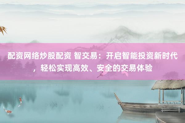 配资网络炒股配资 智交易：开启智能投资新时代，轻松实现高效、安全的交易体验