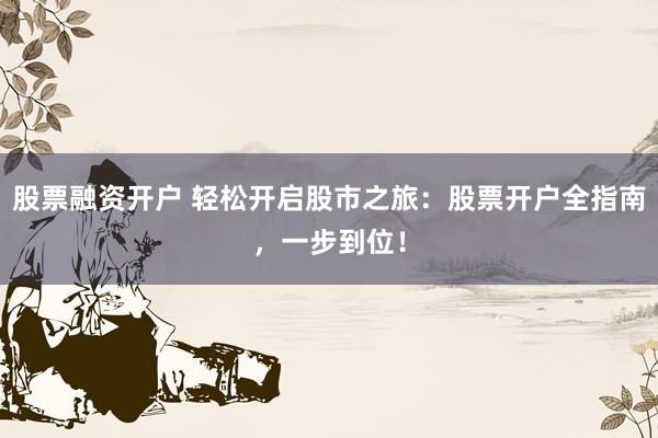 股票融资开户 轻松开启股市之旅：股票开户全指南，一步到位！