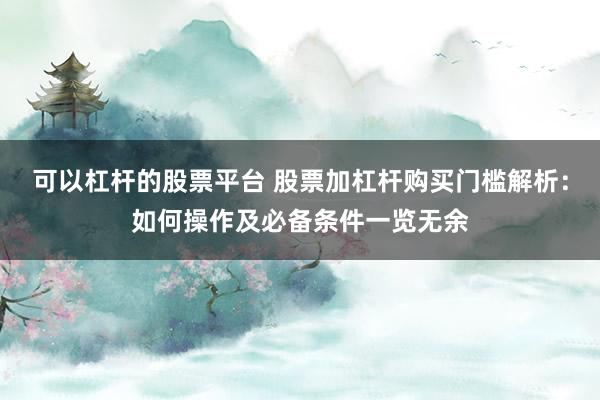 可以杠杆的股票平台 股票加杠杆购买门槛解析：如何操作及必备条件一览无余