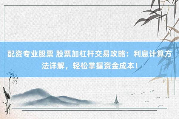 配资专业股票 股票加杠杆交易攻略：利息计算方法详解，轻松掌握资金成本！