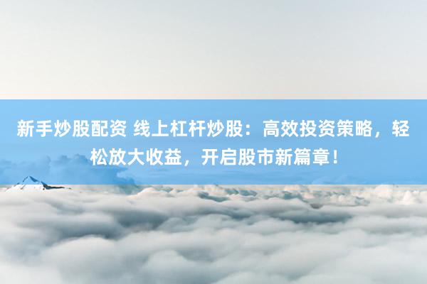 新手炒股配资 线上杠杆炒股：高效投资策略，轻松放大收益，开启股市新篇章！