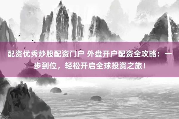配资优秀炒股配资门户 外盘开户配资全攻略：一步到位，轻松开启全球投资之旅！