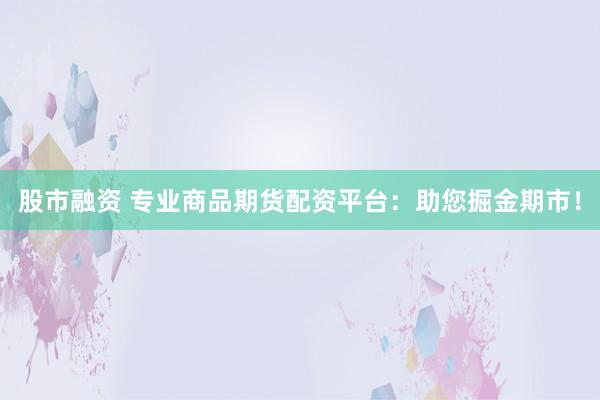 股市融资 专业商品期货配资平台：助您掘金期市！