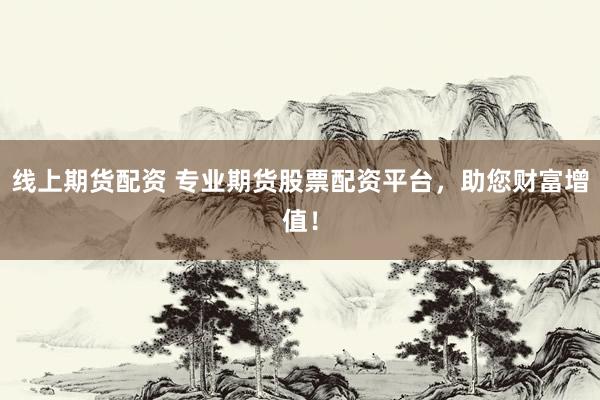 线上期货配资 专业期货股票配资平台，助您财富增值！