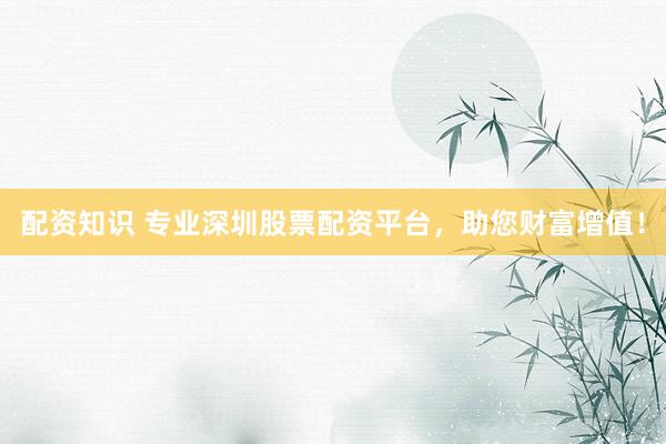 配资知识 专业深圳股票配资平台，助您财富增值！