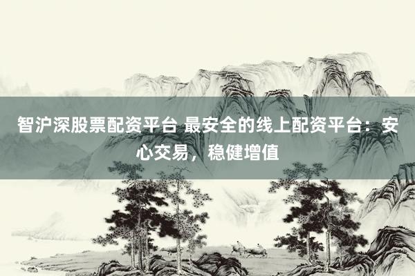 智沪深股票配资平台 最安全的线上配资平台：安心交易，稳健增值