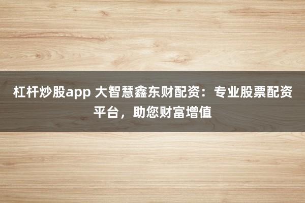 杠杆炒股app 大智慧鑫东财配资：专业股票配资平台，助您财富增值