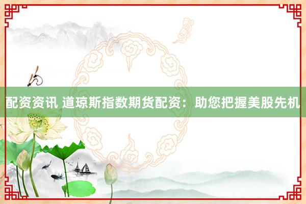 配资资讯 道琼斯指数期货配资：助您把握美股先机