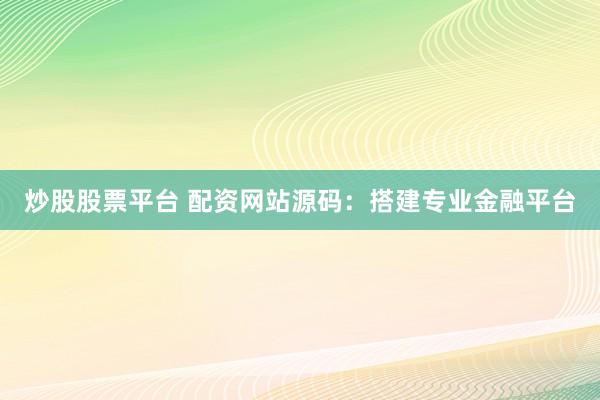 炒股股票平台 配资网站源码：搭建专业金融平台