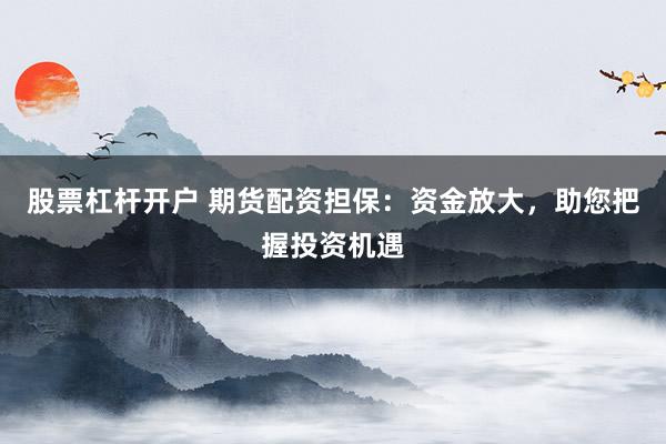 股票杠杆开户 期货配资担保：资金放大，助您把握投资机遇