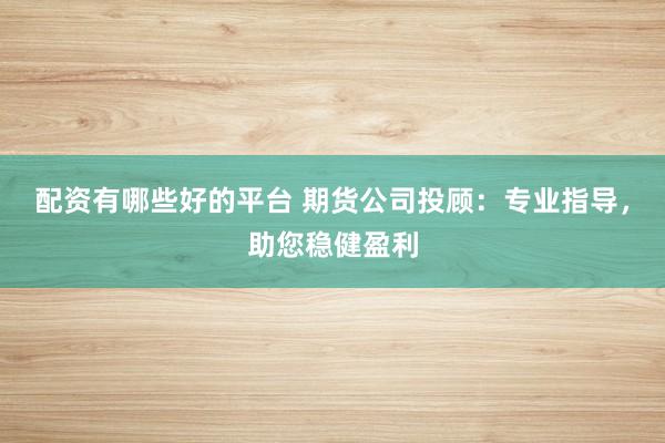 配资有哪些好的平台 期货公司投顾：专业指导，助您稳健盈利