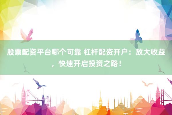 股票配资平台哪个可靠 杠杆配资开户：放大收益，快速开启投资之路！