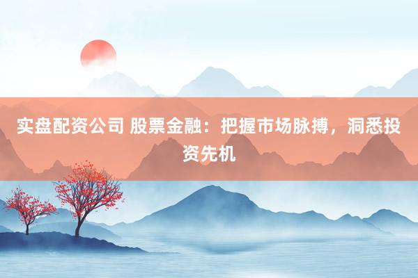 实盘配资公司 股票金融：把握市场脉搏，洞悉投资先机