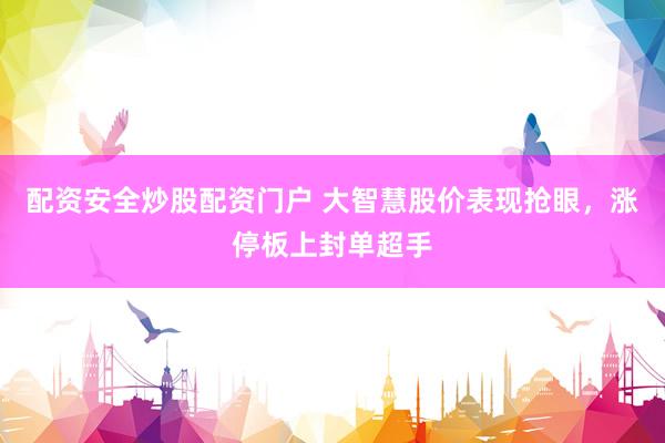 配资安全炒股配资门户 大智慧股价表现抢眼，涨停板上封单超手