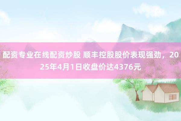 配资专业在线配资炒股 顺丰控股股价表现强劲，2025年4月1日收盘价达4376元
