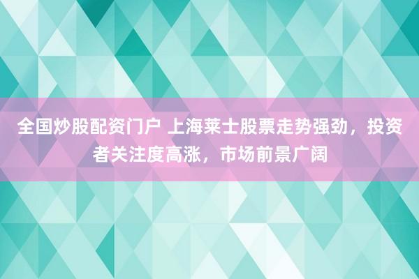 全国炒股配资门户 上海莱士股票走势强劲，投资者关注度高涨，市场前景广阔