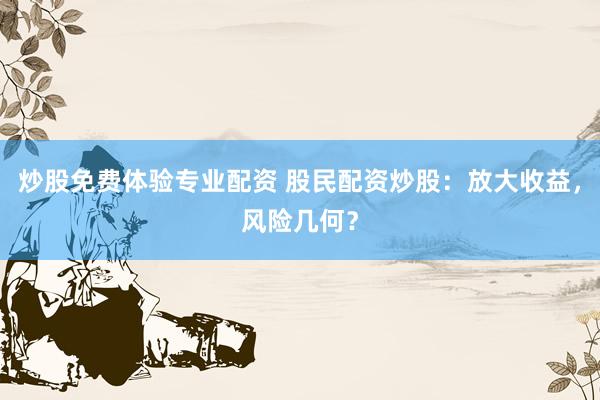 炒股免费体验专业配资 股民配资炒股：放大收益，风险几何？