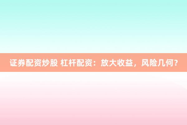 证券配资炒股 杠杆配资：放大收益，风险几何？