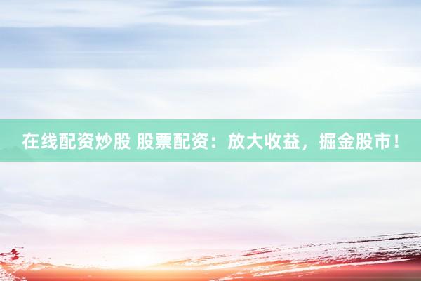 在线配资炒股 股票配资：放大收益，掘金股市！