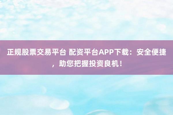 正规股票交易平台 配资平台APP下载：安全便捷，助您把握投资良机！