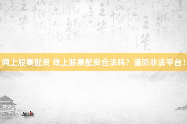 网上股票配资 线上股票配资合法吗？谨防非法平台！