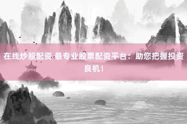在线炒股配资 最专业股票配资平台：助您把握投资良机！
