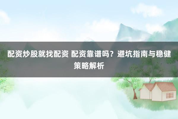 配资炒股就找配资 配资靠谱吗？避坑指南与稳健策略解析