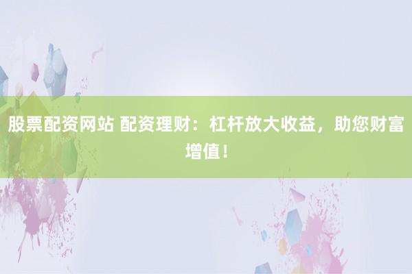 股票配资网站 配资理财：杠杆放大收益，助您财富增值！