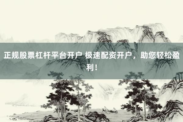 正规股票杠杆平台开户 极速配资开户，助您轻松盈利！