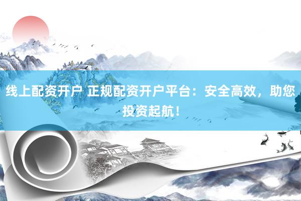 线上配资开户 正规配资开户平台：安全高效，助您投资起航！