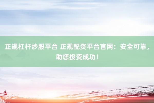 正规杠杆炒股平台 正规配资平台官网：安全可靠，助您投资成功！