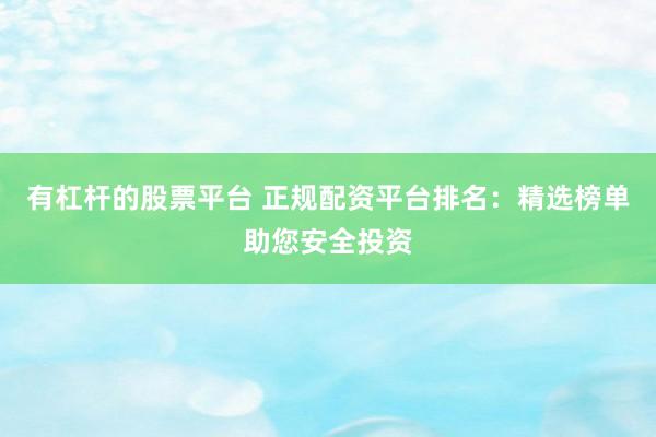 有杠杆的股票平台 正规配资平台排名：精选榜单助您安全投资