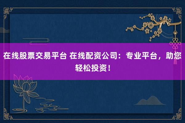 在线股票交易平台 在线配资公司：专业平台，助您轻松投资！