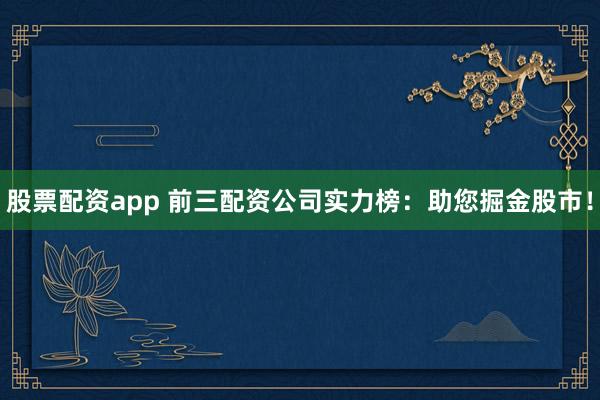 股票配资app 前三配资公司实力榜：助您掘金股市！