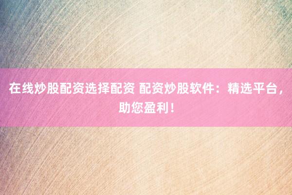 在线炒股配资选择配资 配资炒股软件：精选平台，助您盈利！