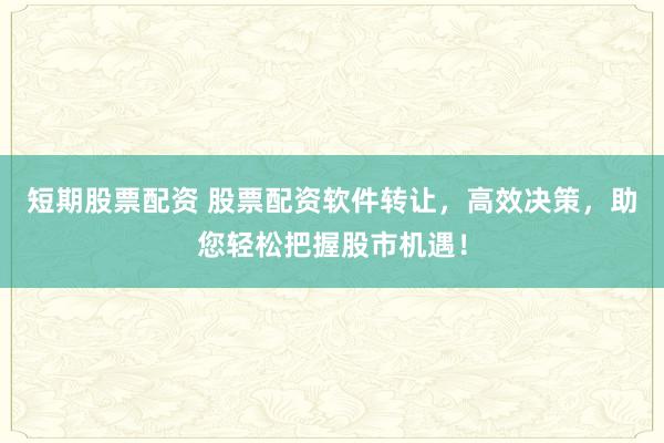 短期股票配资 股票配资软件转让，高效决策，助您轻松把握股市机遇！
